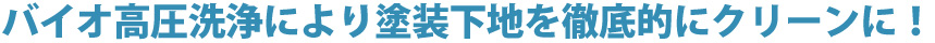 バイオ高圧洗浄により塗装下地を徹底的にクリーンに！